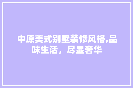 中原美式别墅装修风格,品味生活，尽显奢华 材料设备