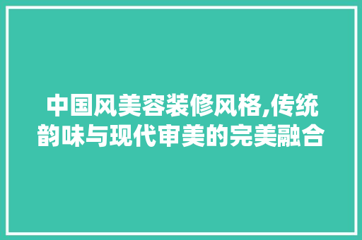 中国风美容装修风格,传统韵味与现代审美的完美融合 设计原则