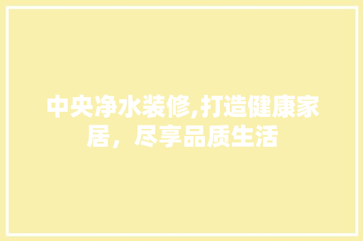 中央净水装修,打造健康家居，尽享品质生活 施工管理