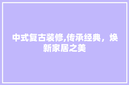 中式复古装修,传承经典，焕新家居之美 施工管理