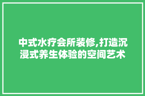 中式水疗会所装修,打造沉浸式养生体验的空间艺术 常用建材