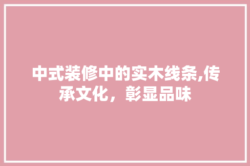 中式装修中的实木线条,传承文化，彰显品味 生态建筑设计