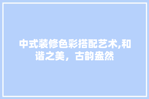 中式装修色彩搭配艺术,和谐之美，古韵盎然 常见问题