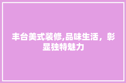 丰台美式装修,品味生活，彰显独特魅力 新型材料
