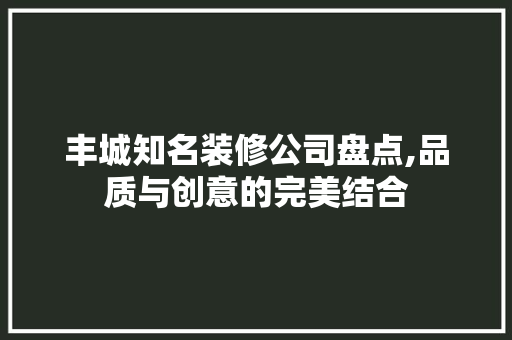丰城知名装修公司盘点,品质与创意的完美结合 材料设备