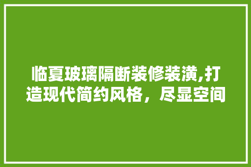 临夏玻璃隔断装修装潢,打造现代简约风格，尽显空间魅力 生态建筑设计