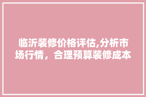 临沂装修价格评估,分析市场行情，合理预算装修成本 知识问答