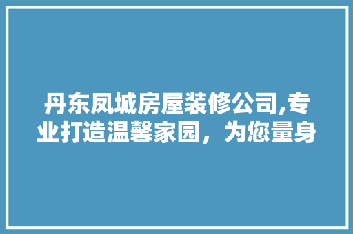 丹东凤城房屋装修公司,专业打造温馨家园，为您量身定制美好空间 建筑设计