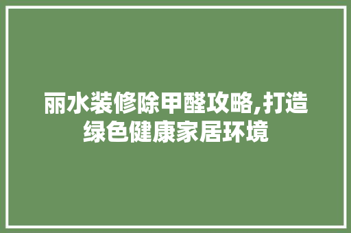 丽水装修除甲醛攻略,打造绿色健康家居环境 建筑法规