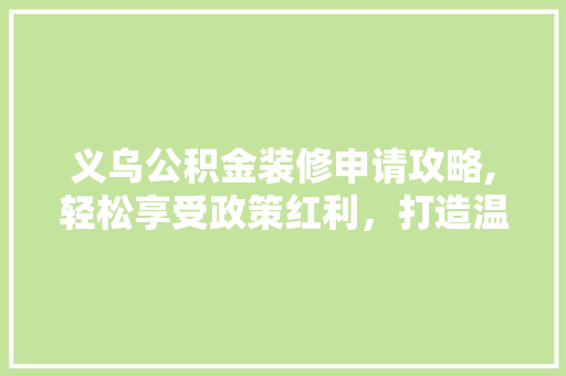 义乌公积金装修申请攻略,轻松享受政策红利，打造温馨家园 建筑法规