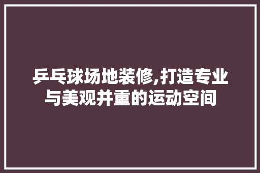 乒乓球场地装修,打造专业与美观并重的运动空间