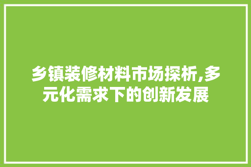 乡镇装修材料市场探析,多元化需求下的创新发展 材料设备