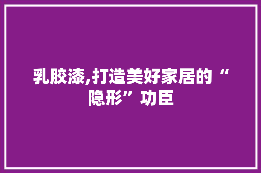 乳胶漆,打造美好家居的“隐形”功臣 建筑设计