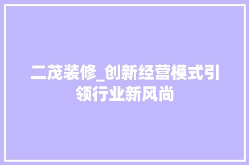 二茂装修_创新经营模式引领行业新风尚 施工技术