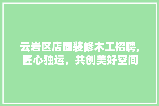 云岩区店面装修木工招聘,匠心独运，共创美好空间 施工工艺