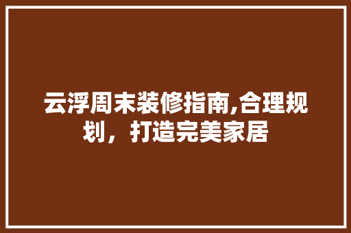 云浮周末装修指南,合理规划，打造完美家居 施工工艺