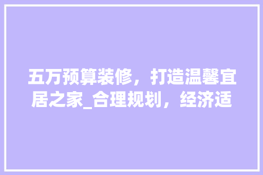 五万预算装修，打造温馨宜居之家_合理规划，经济适用两不误 新型材料
