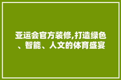 亚运会官方装修,打造绿色、智能、人文的体育盛宴 施工技术