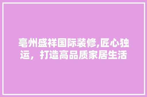 亳州盛祥国际装修,匠心独运，打造高品质家居生活 知识问答