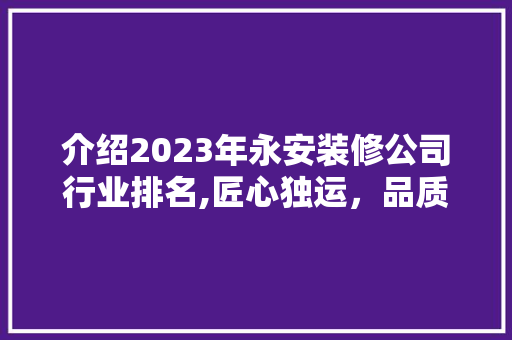 介绍2023年永安装修公司行业排名,匠心独运，品质为魂