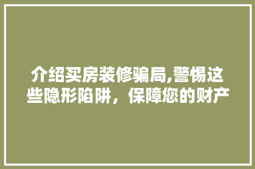 介绍买房装修骗局,警惕这些隐形陷阱，保障您的财产安全 施工工艺