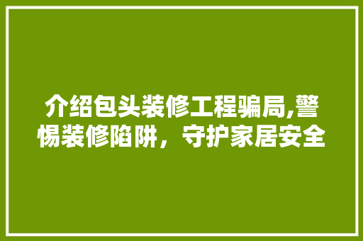 介绍包头装修工程骗局,警惕装修陷阱，守护家居安全 常用建材