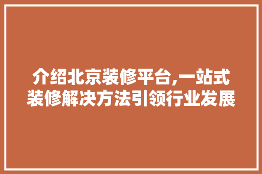 介绍北京装修平台,一站式装修解决方法引领行业发展 施工管理