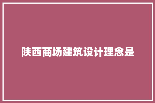 陕西商场建筑设计理念是 生态建筑设计