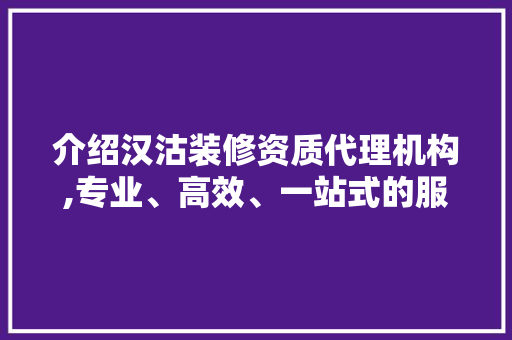 介绍汉沽装修资质代理机构,专业、高效、一站式的服务保障 施工技术