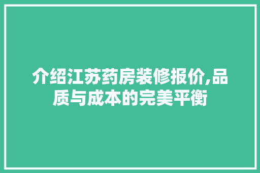 介绍江苏药房装修报价,品质与成本的完美平衡 常见问题