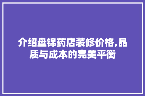 介绍盘锦药店装修价格,品质与成本的完美平衡 建筑设计