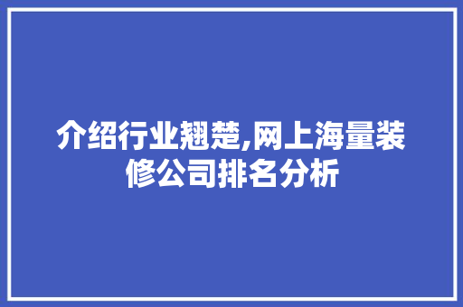 介绍行业翘楚,网上海量装修公司排名分析 施工技术