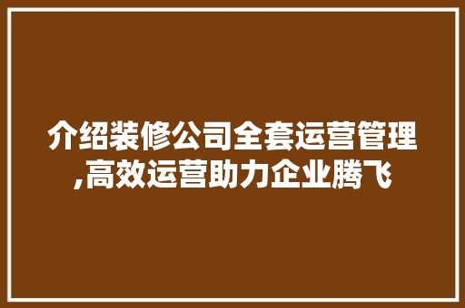 介绍装修公司全套运营管理,高效运营助力企业腾飞 施工技术