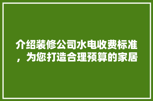 介绍装修公司水电收费标准，为您打造合理预算的家居空间