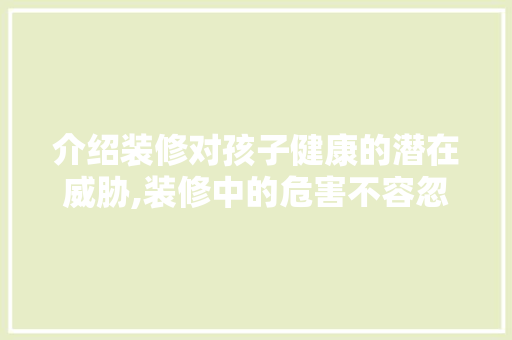 介绍装修对孩子健康的潜在威胁,装修中的危害不容忽视 生态建筑设计