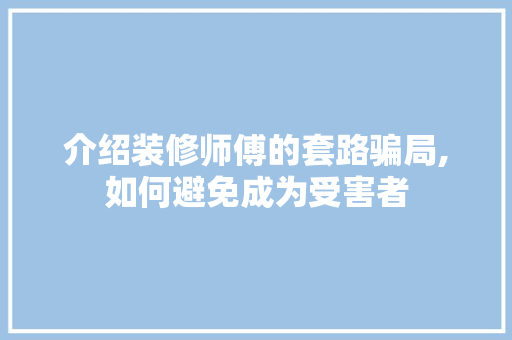 介绍装修师傅的套路骗局,如何避免成为受害者 新型材料