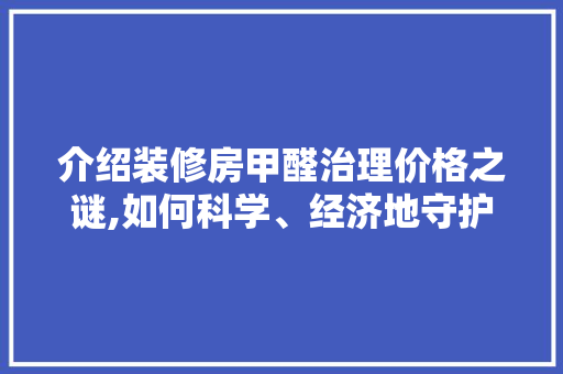 介绍装修房甲醛治理价格之谜,如何科学、经济地守护健康家园 常见问题