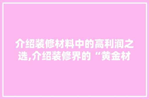 介绍装修材料中的高利润之选,介绍装修界的“黄金材料” 住宅建筑设计