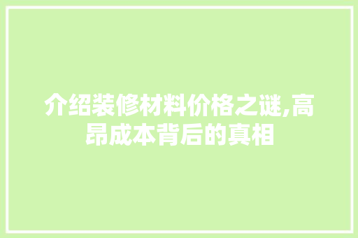 介绍装修材料价格之谜,高昂成本背后的真相 施工技术