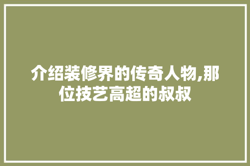 介绍装修界的传奇人物,那位技艺高超的叔叔 材料设备
