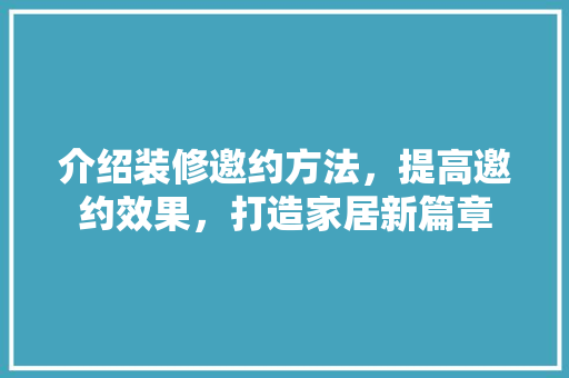 介绍装修邀约方法，提高邀约效果，打造家居新篇章 工艺流程