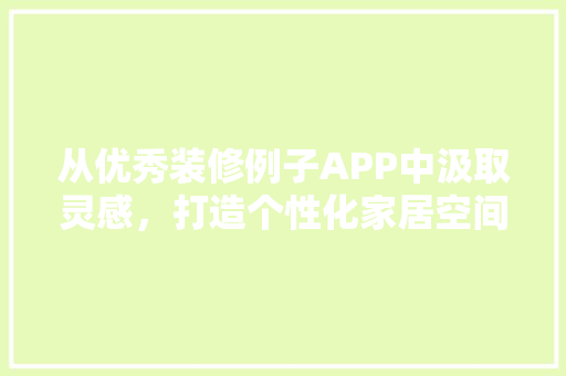 从优秀装修例子APP中汲取灵感，打造个性化家居空间 建筑设计
