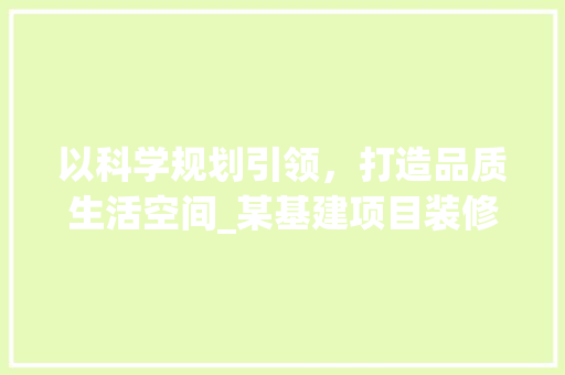 以科学规划引领，打造品质生活空间_某基建项目装修方法分析 施工管理