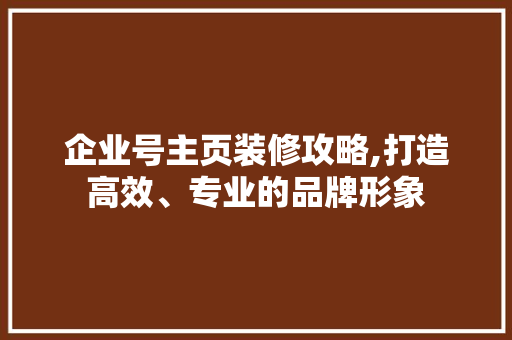企业号主页装修攻略,打造高效、专业的品牌形象 材料设备