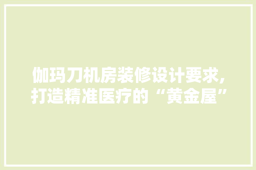 伽玛刀机房装修设计要求,打造精准医疗的“黄金屋” 新型材料