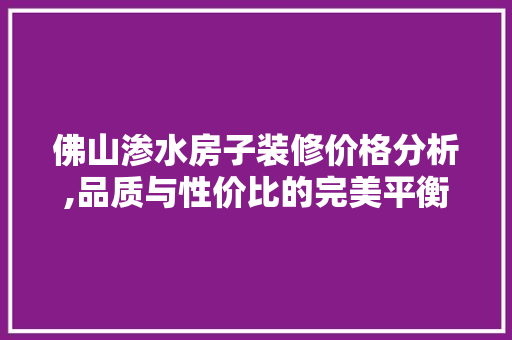 佛山渗水房子装修价格分析,品质与性价比的完美平衡 施工技术