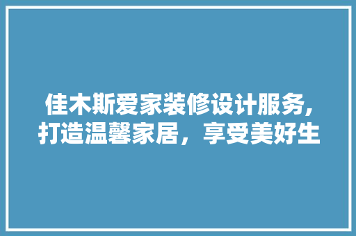 佳木斯爱家装修设计服务,打造温馨家居，享受美好生活 新型材料