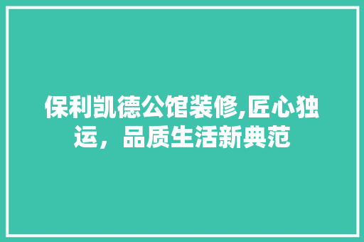 保利凯德公馆装修,匠心独运，品质生活新典范 新型材料