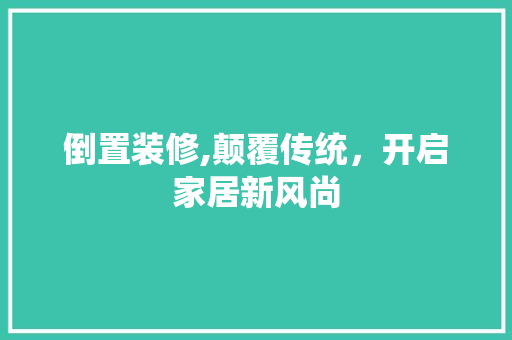 倒置装修,颠覆传统，开启家居新风尚 施工工艺