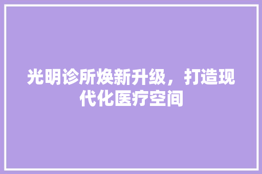 光明诊所焕新升级，打造现代化医疗空间 工艺流程
